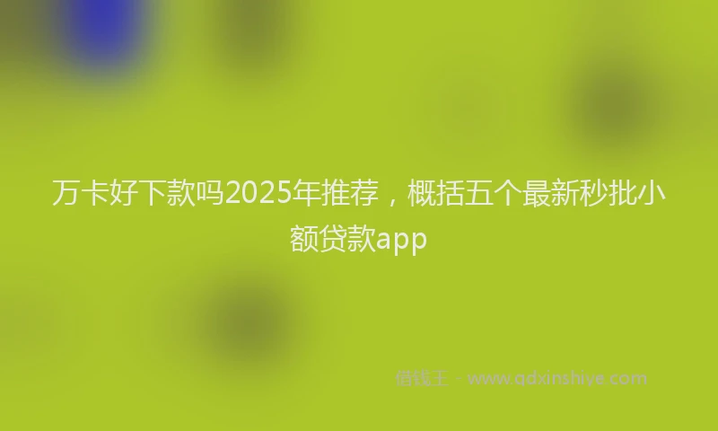 万卡好下款吗2025年推荐，概括五个最新秒批小额贷款app