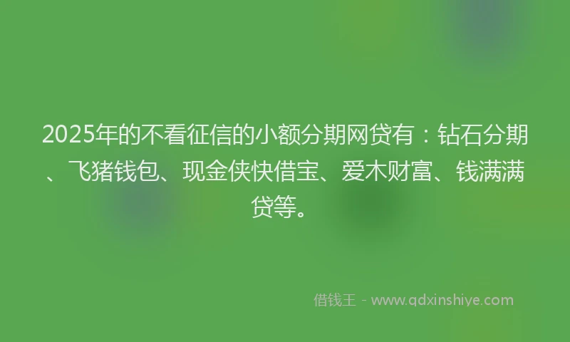 2025年的不看征信的小额分期网贷有：钻石分期、飞猪钱包、现金侠快借宝、爱木财富、钱满满贷等。