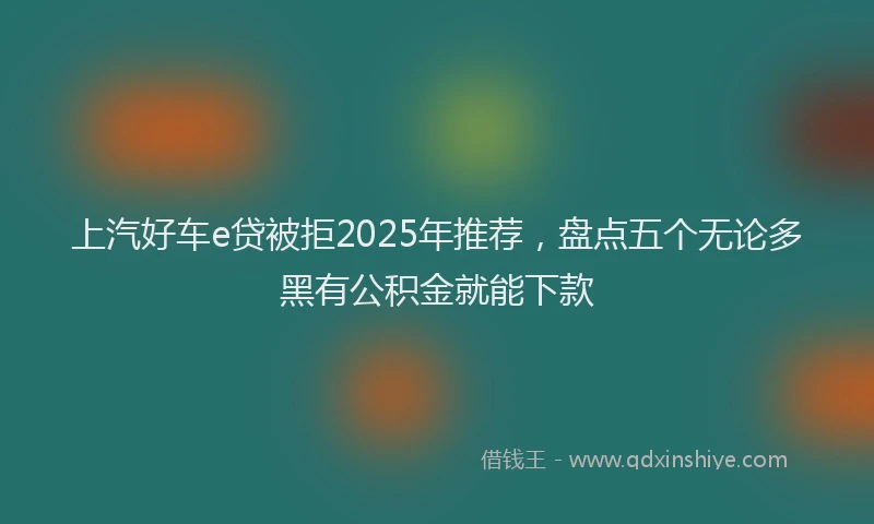 上汽好车e贷被拒2025年推荐，盘点五个无论多黑有公积金就能下款