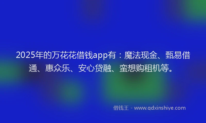 2025年的万花花借钱app有：魔法现金、甄易借通、惠众乐、安心贷融、蛮想购租机等。