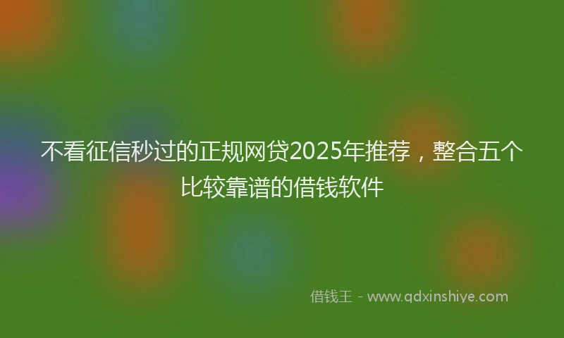 不看征信秒过的正规网贷2025年推荐，整合五个比较靠谱的借钱软件
