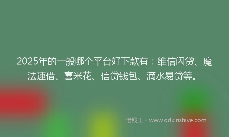 2025年的一般哪个平台好下款有：维信闪贷、魔法速借、喜米花、信贷钱包、滴水易贷等。