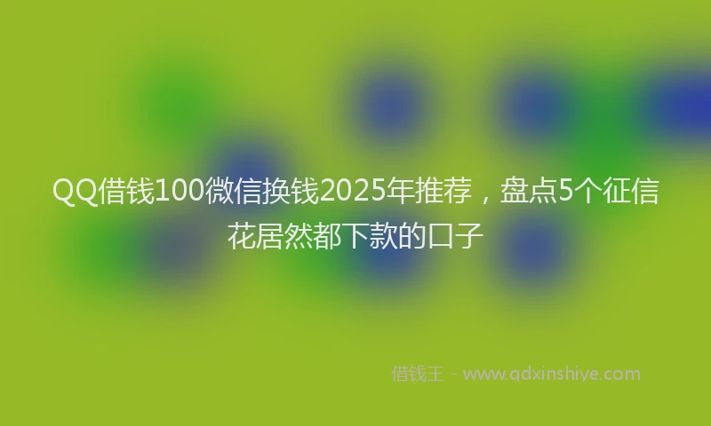 QQ借钱100微信换钱2025年推荐，盘点5个征信花居然都下款的口子