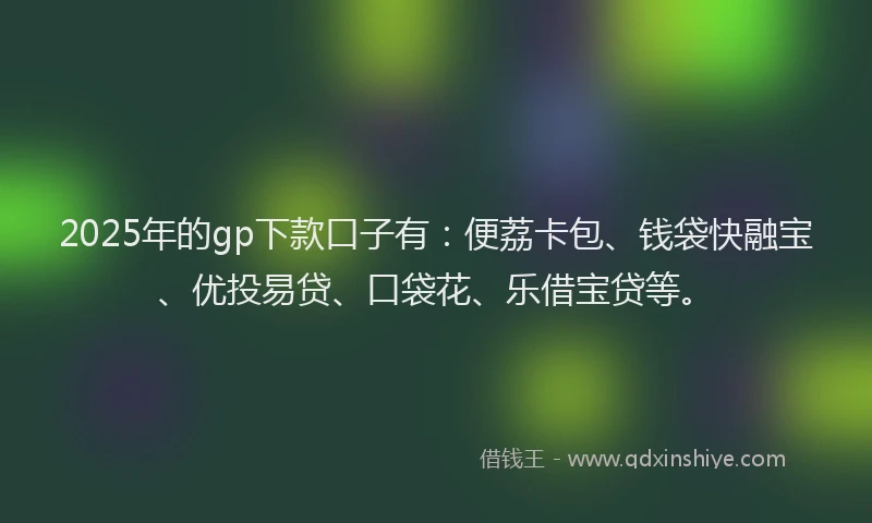 2025年的gp下款口子有：便荔卡包、钱袋快融宝、优投易贷、口袋花、乐借宝贷等。