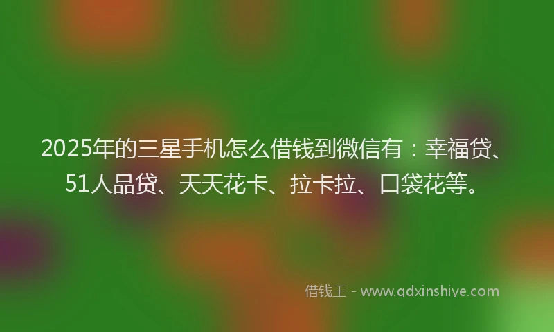 2025年的三星手机怎么借钱到微信有：幸福贷、51人品贷、天天花卡、拉卡拉、口袋花等。