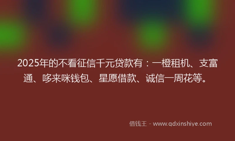 2025年的不看征信千元贷款有：一橙租机、支富通、哆来咪钱包、星愿借款、诚信一周花等。