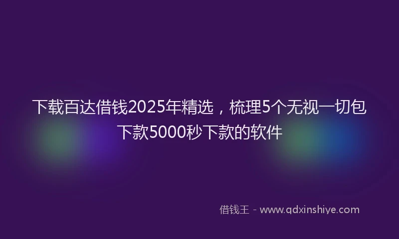 下载百达借钱2025年精选，梳理5个无视一切包下款5000秒下款的软件