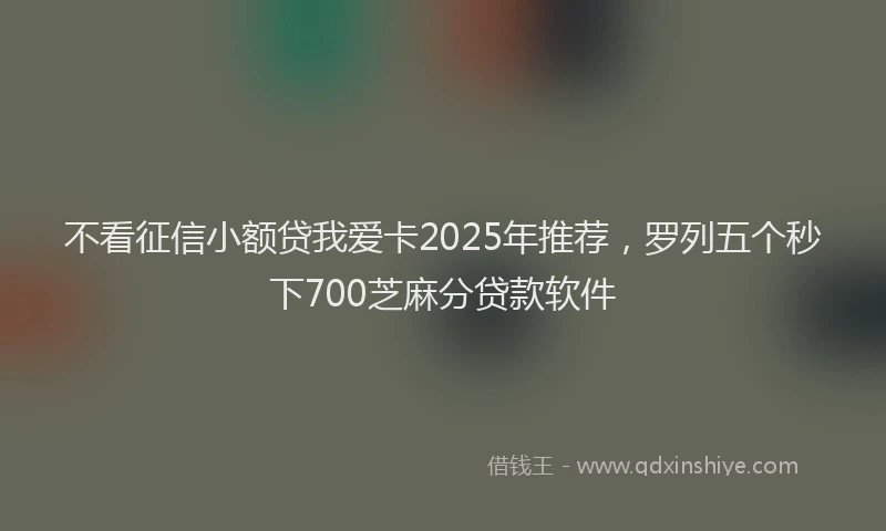 不看征信小额贷我爱卡2025年推荐，罗列五个秒下700芝麻分贷款软件