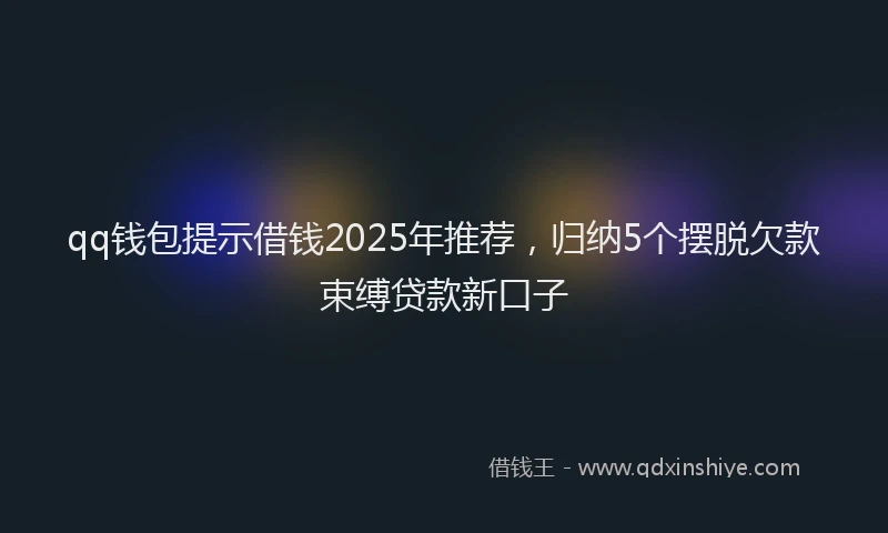 qq钱包提示借钱2025年推荐，归纳5个摆脱欠款束缚贷款新口子