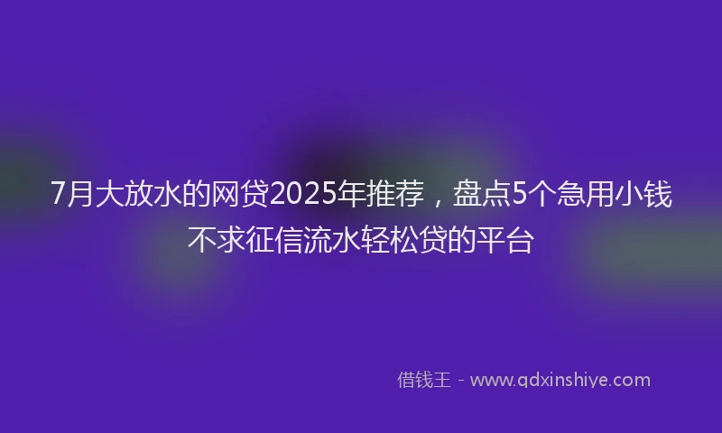 7月大放水的网贷2025年推荐，盘点5个急用小钱不求征信流水轻松贷的平台