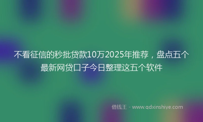 不看征信的秒批贷款10万2025年推荐，盘点五个最新网贷口子今日整理这五个软件