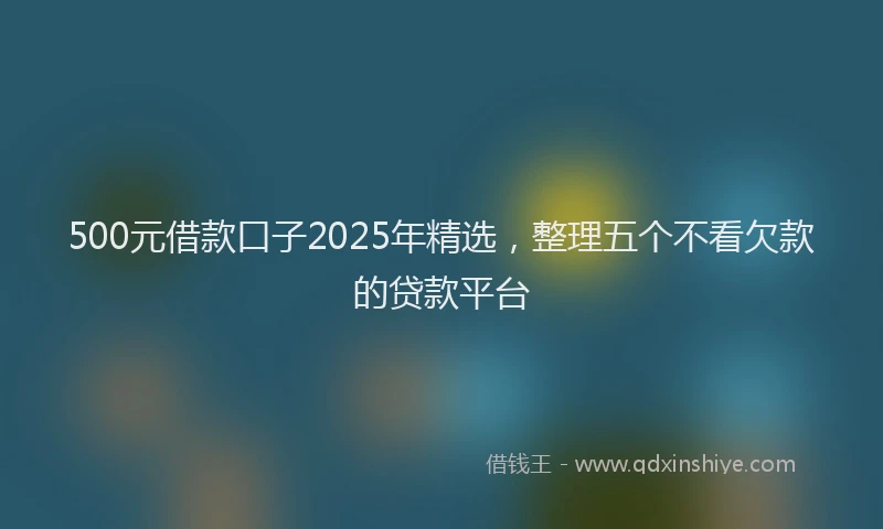 500元借款口子2025年精选，整理五个不看欠款的贷款平台