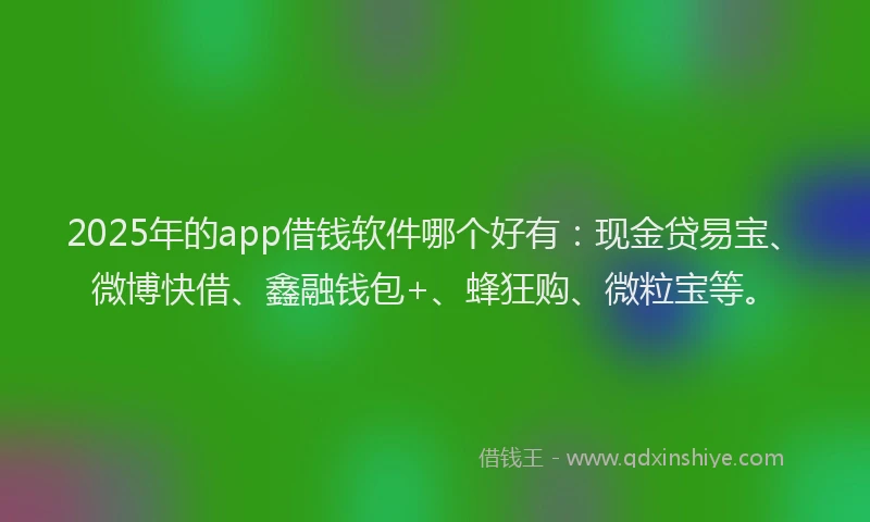 2025年的app借钱软件哪个好有：现金贷易宝、微博快借、鑫融钱包+、蜂狂购、微粒宝等。