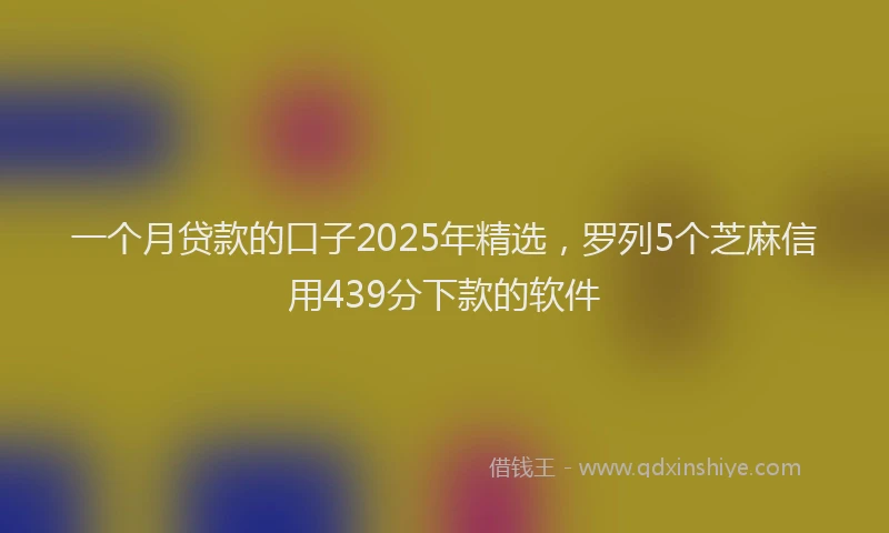 一个月贷款的口子2025年精选，罗列5个芝麻信用439分下款的软件