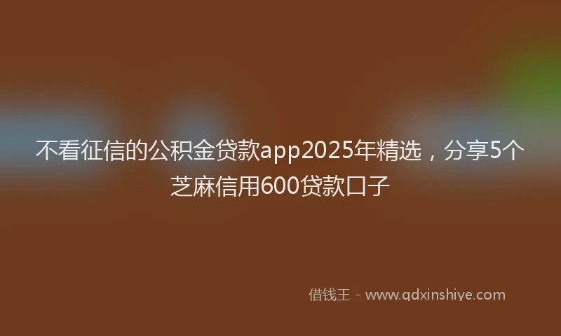 不看征信的公积金贷款app2025年精选，分享5个芝麻信用600贷款口子
