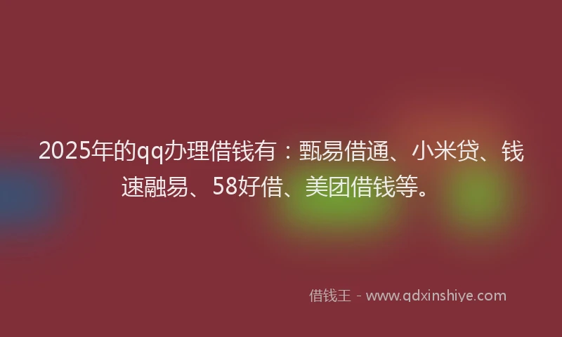2025年的qq办理借钱有：甄易借通、小米贷、钱速融易、58好借、美团借钱等。