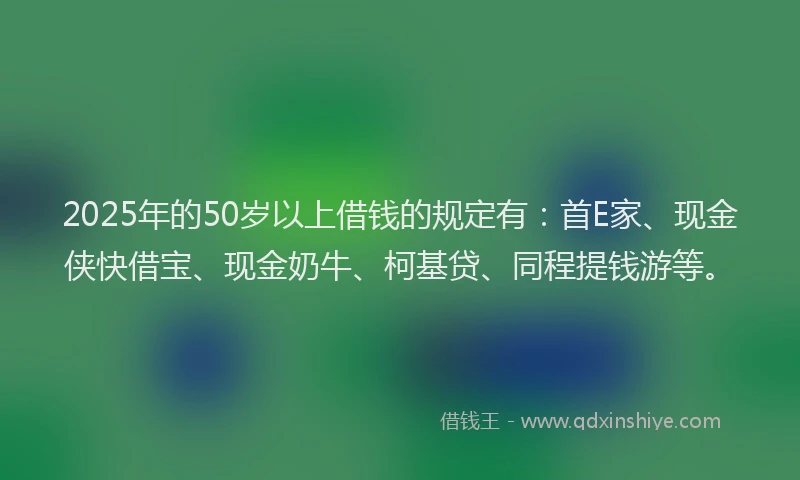 2025年的50岁以上借钱的规定有：首E家、现金侠快借宝、现金奶牛、柯基贷、同程提钱游等。