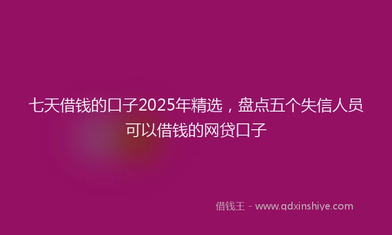 七天借钱的口子2025年精选，盘点五个失信人员可以借钱的网贷口子