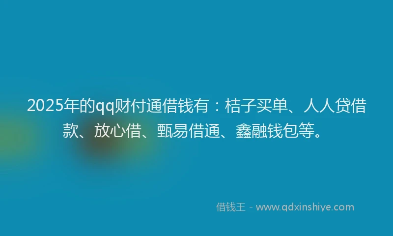 2025年的qq财付通借钱有：桔子买单、人人贷借款、放心借、甄易借通、鑫融钱包等。