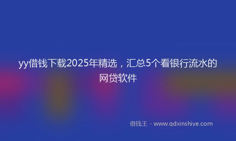 yy借钱下载2025年精选，汇总5个看银行流水的网贷软件