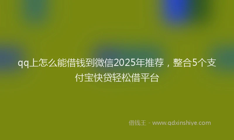 qq上怎么能借钱到微信2025年推荐，整合5个支付宝快贷轻松借平台