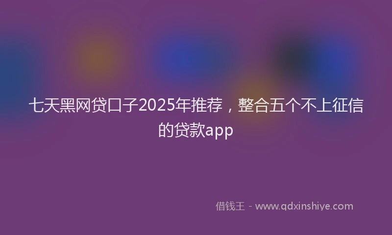 七天黑网贷口子2025年推荐，整合五个不上征信的贷款app