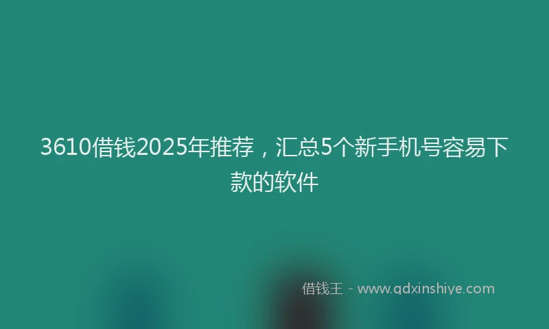 3610借钱2025年推荐，汇总5个新手机号容易下款的软件