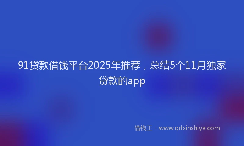 91贷款借钱平台2025年推荐，总结5个11月独家贷款的app