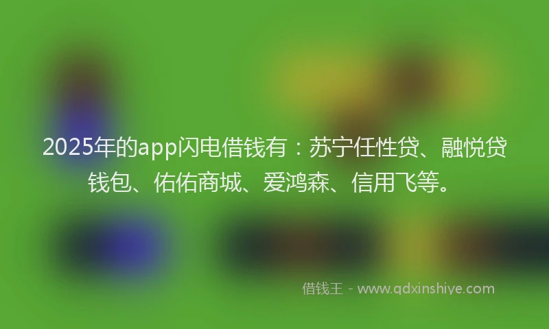 2025年的app闪电借钱有：苏宁任性贷、融悦贷钱包、佑佑商城、爱鸿森、信用飞等。