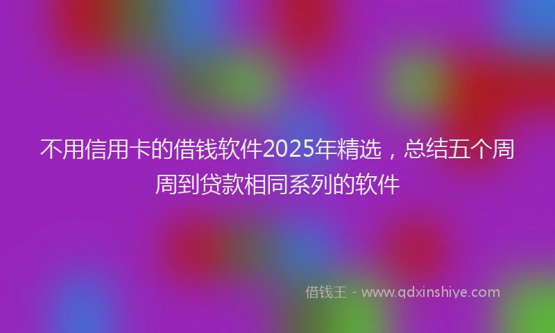 不用信用卡的借钱软件2025年精选，总结五个周周到贷款相同系列的软件