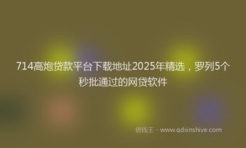 714高炮贷款平台下载地址2025年精选，罗列5个秒批通过的网贷软件