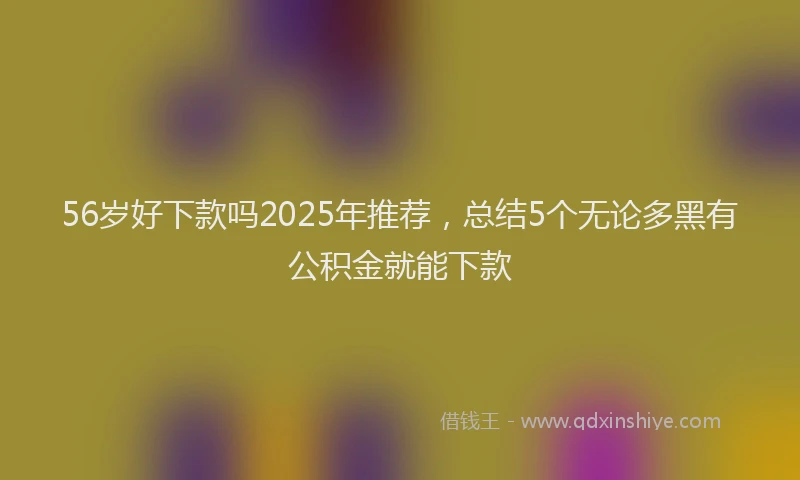 56岁好下款吗2025年推荐，总结5个无论多黑有公积金就能下款