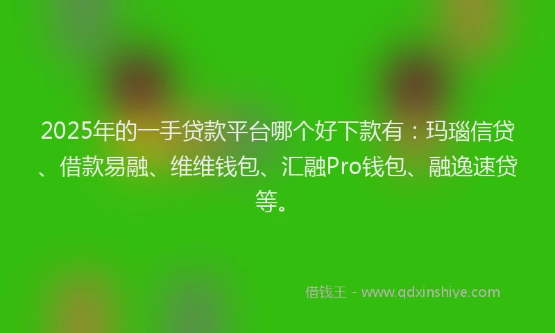 2025年的一手贷款平台哪个好下款有：玛瑙信贷、借款易融、维维钱包、汇融Pro钱包、融逸速贷等。