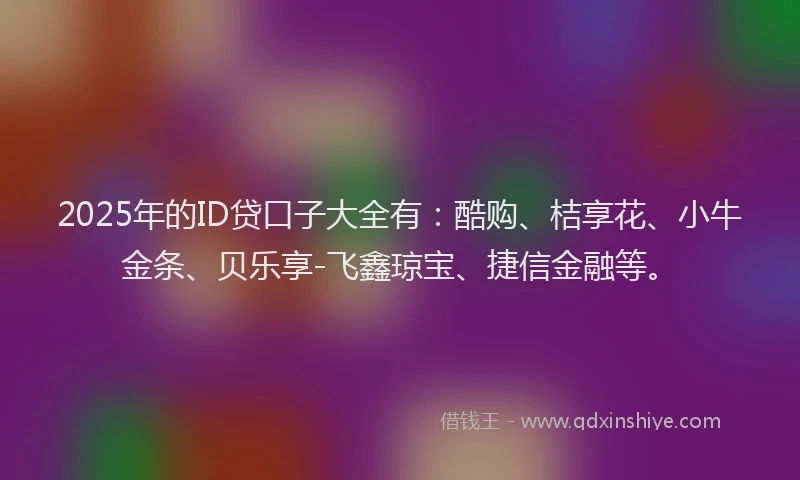 2025年的ID贷口子大全有：酷购、桔享花、小牛金条、贝乐享-飞鑫琼宝、捷信金融等。