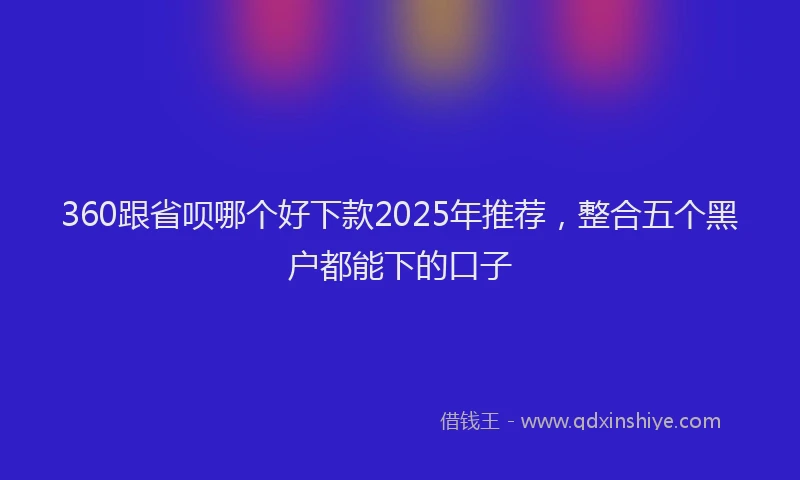 360跟省呗哪个好下款2025年推荐，整合五个黑户都能下的口子