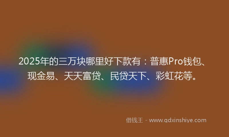 2025年的三万块哪里好下款有：普惠Pro钱包、现金易、天天富贷、民贷天下、彩虹花等。