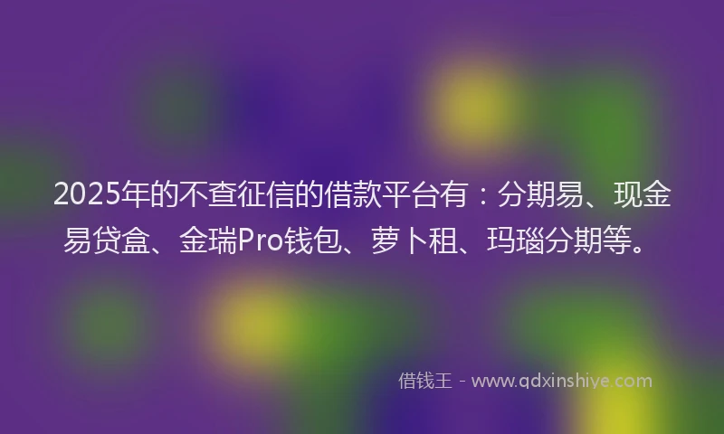2025年的不查征信的借款平台有：分期易、现金易贷盒、金瑞Pro钱包、萝卜租、玛瑙分期等。