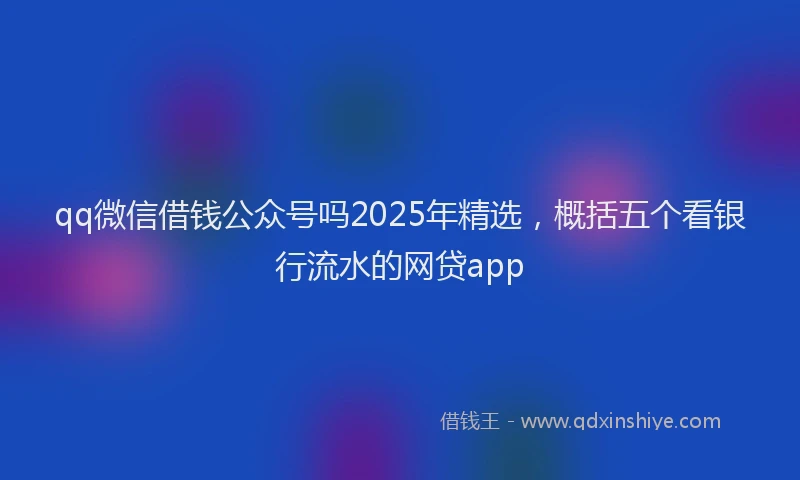 qq微信借钱公众号吗2025年精选，概括五个看银行流水的网贷app