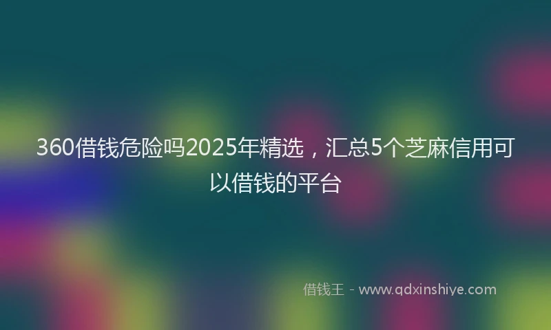 360借钱危险吗2025年精选，汇总5个芝麻信用可以借钱的平台
