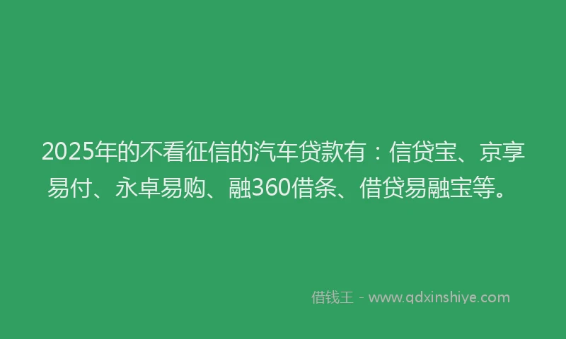 2025年的不看征信的汽车贷款有：信贷宝、京享易付、永卓易购、融360借条、借贷易融宝等。