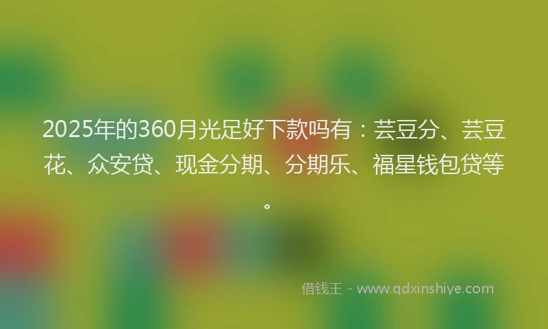2025年的360月光足好下款吗有：芸豆分、芸豆花、众安贷、现金分期、分期乐、福星钱包贷等。