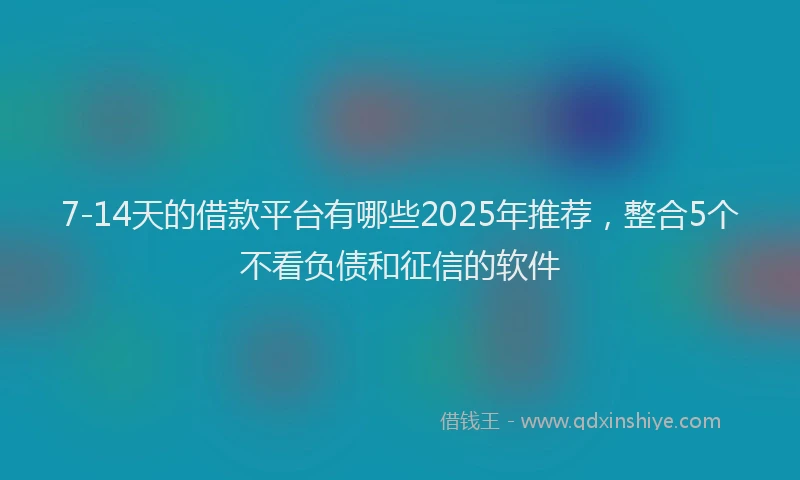 7-14天的借款平台有哪些2025年推荐，整合5个不看负债和征信的软件