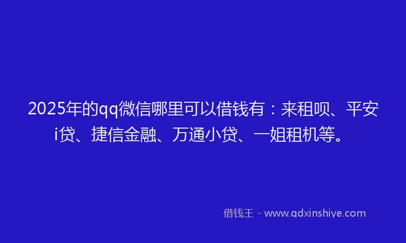 2025年的qq微信哪里可以借钱有：来租呗、平安i贷、捷信金融、万通小贷、一姐租机等。