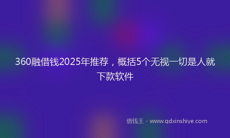 360融借钱2025年推荐，概括5个无视一切是人就下款软件
