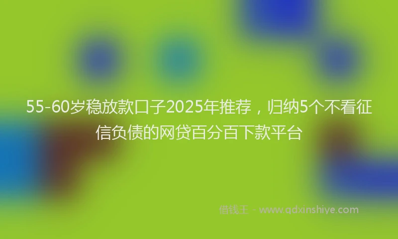 55-60岁稳放款口子2025年推荐，归纳5个不看征信负债的网贷百分百下款平台