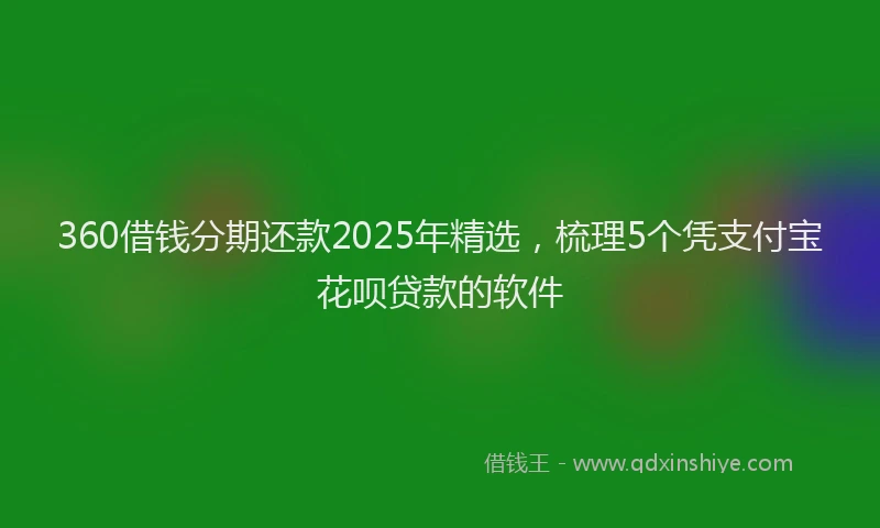 360借钱分期还款2025年精选，梳理5个凭支付宝花呗贷款的软件