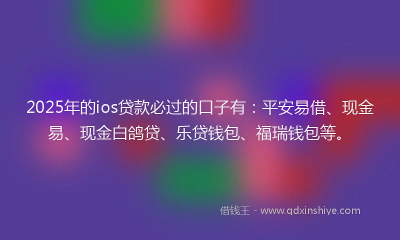 2025年的ios贷款必过的口子有：平安易借、现金易、现金白鸽贷、乐贷钱包、福瑞钱包等。