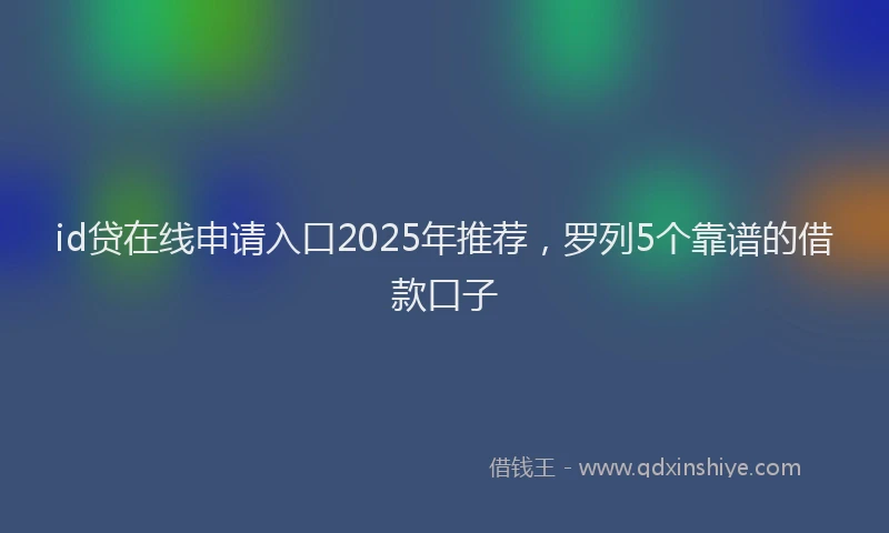 id贷在线申请入口2025年推荐，罗列5个靠谱的借款口子
