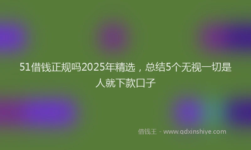51借钱正规吗2025年精选，总结5个无视一切是人就下款口子