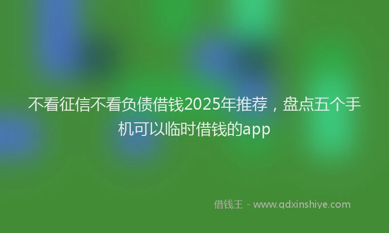 不看征信不看负债借钱2025年推荐，盘点五个手机可以临时借钱的app